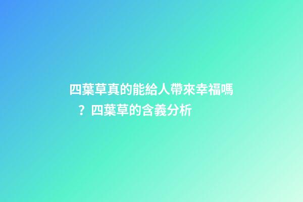 四葉草真的能給人帶來幸福嗎？四葉草的含義分析